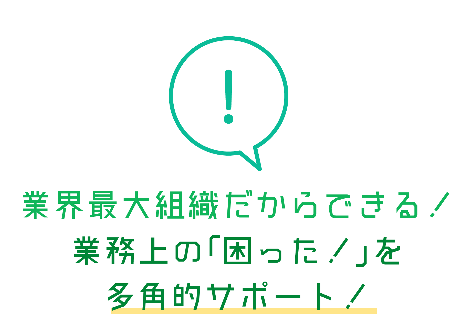 業界最大組織だからできる！業務上の「困った！」を多角的サポート！