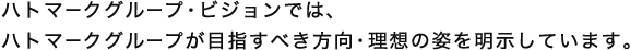 ハトマークグループ・ビジョンでは、ハトマークグループが目指すべき方向・理想の姿を明示しています。