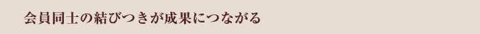 会員同士の結びつきが成果につながる