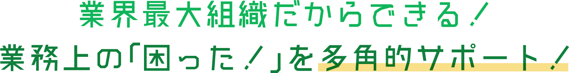 業界最大組織だからできる！業務上の「困った！」を多角的にサポート！