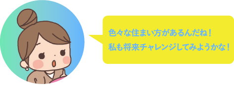 色々な住まい方があるんだね！私もチャレンジしてみようかな！