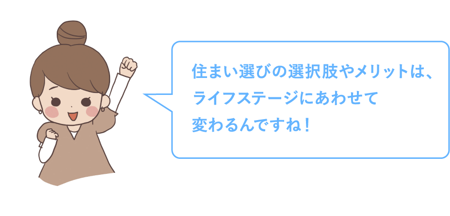 住まい選びの選択肢やメリットは、ライフステージにあわせて変わるんですね！