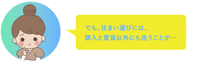 でも、住まい選びには、購入と賃貸以外にも迷うことがありますよね…