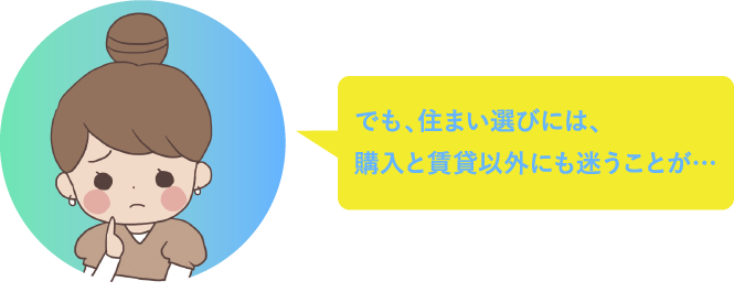 でも、住まい選びには、購入と賃貸以外にも迷うことがありますよね…