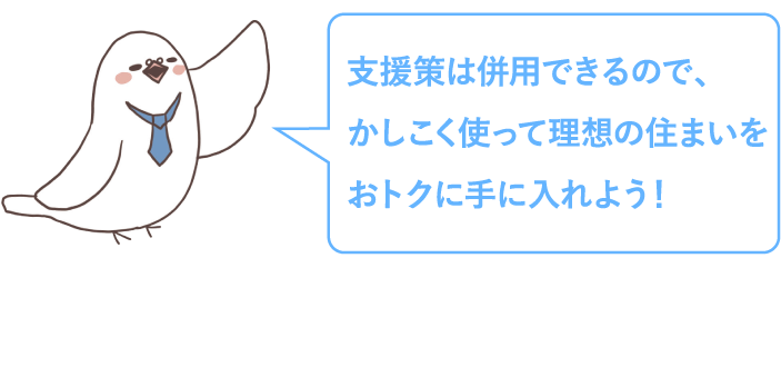 支援策は併用できるので、かしこく使って理想の住まいをおトクに手に入れましょう！