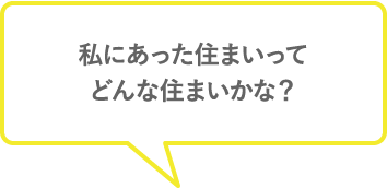 私にあった住まいってどんな住まいかな？