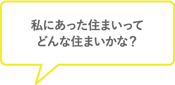 私にあった住まいってどんな住まいかな？