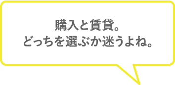 購入と賃貸。どっちを選ぶか迷うよね〜。