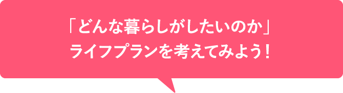 「どんな暮らしがしたいのか」ライフプランを考えてみよう！