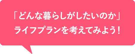 「どんな暮らしがしたいのか」ライフプランを考えてみよう！