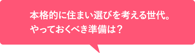 本格的に住まい選びを考える世代。やっておくべき準備は？