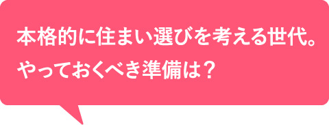 本格的に住まい選びを考える世代。やっておくべき準備は？