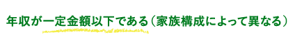 年収が一定金額以下である（家族構成によって異なる）