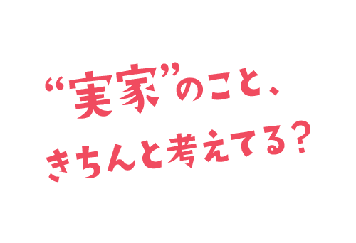 “実家”のこと、きちんと考えてる？