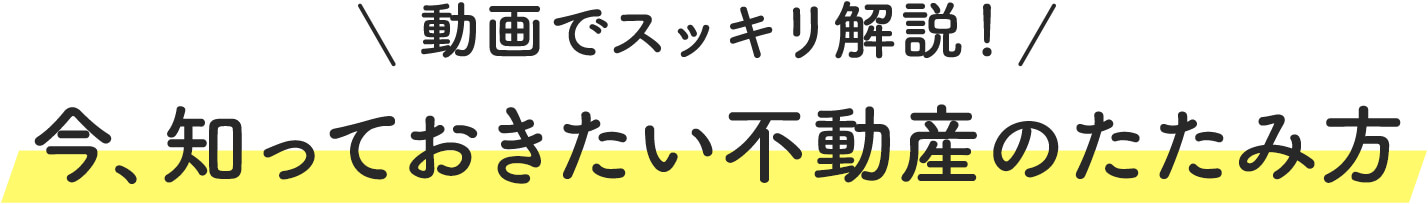 動画でスッキリ解説！ 今、知っておきたい不動産のたたみ方