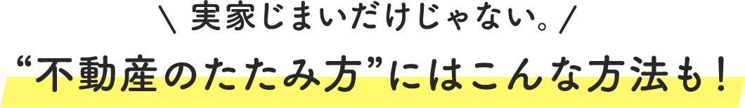 実家じまいだけじゃない。 不動産のたたみ方”にはこんな方法も！