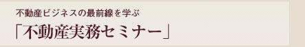 不動産ビジネスの最前線を学ぶ「不動産実務セミナー」