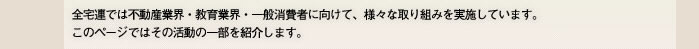 全宅連では不動産業界・教育業界・一般消費者に向けて、様々な取り組みを実施しています。このページではその活動の一部を紹介します。