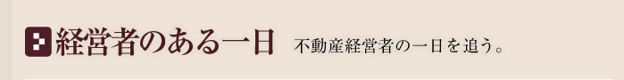 経営者のある一日　不動産経営者の一日を追う。